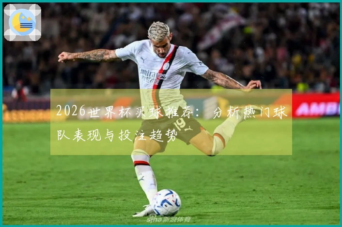 2026世界杯买球推荐：分析热门球队表现与投注趋势