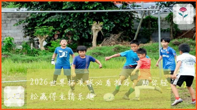 2026世界杯滚球必看推荐，助你轻松赢得竞猜乐趣