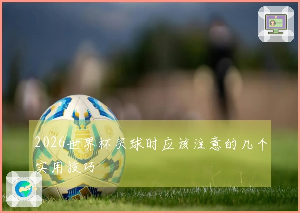 2026世界杯买球时应该注意的几个实用技巧