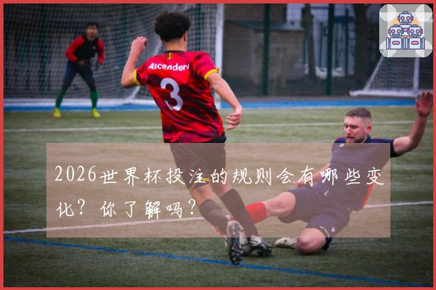 2026世界杯投注的规则会有哪些变化？你了解吗？