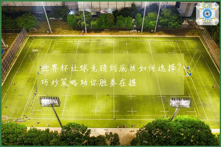 世界杯让球竞猜到底该如何选择？巧妙策略助你胜券在握