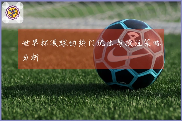 世界杯滚球的热门玩法与投注策略分析