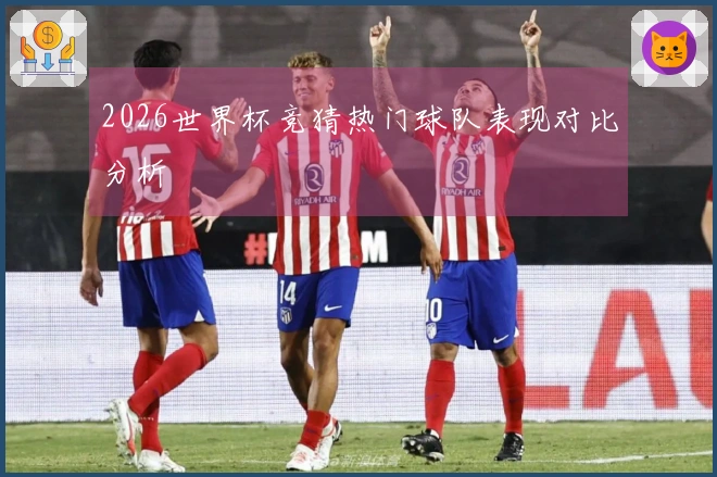 2026世界杯竞猜热门球队表现对比分析