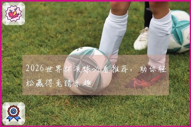 2026世界杯滚球必看推荐，助你轻松赢得竞猜乐趣