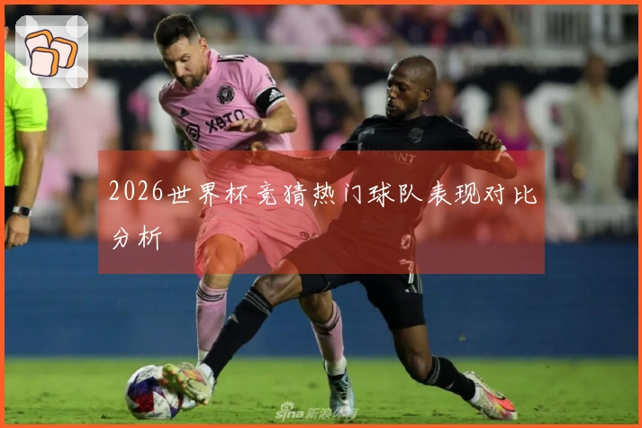 2026世界杯竞猜热门球队表现对比分析