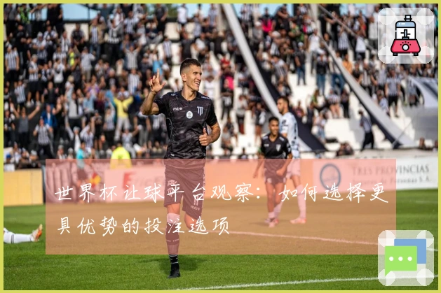 世界杯让球平台观察：如何选择更具优势的投注选项
