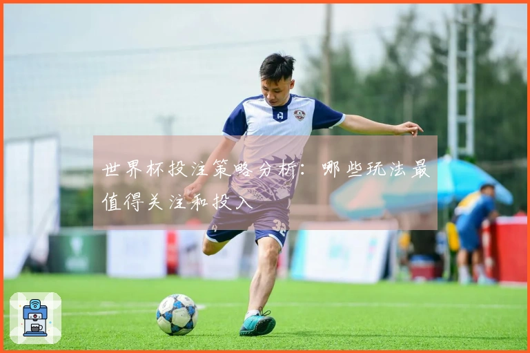 世界杯投注策略分析：哪些玩法最值得关注和投入