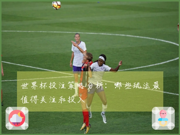 世界杯投注策略分析：哪些玩法最值得关注和投入