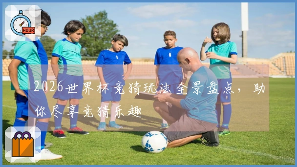2026世界杯竞猜玩法全景盘点，助你尽享竞猜乐趣