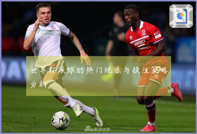 世界杯滚球的热门玩法与投注策略分析