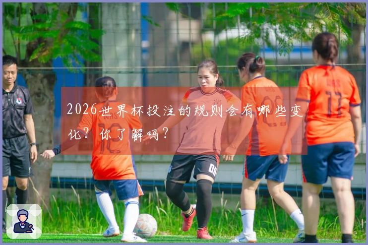2026世界杯投注的规则会有哪些变化？你了解吗？